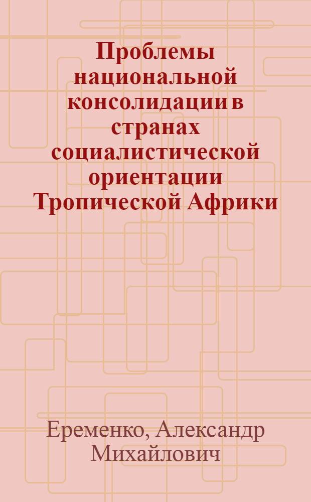 Проблемы национальной консолидации в странах социалистической ориентации Тропической Африки : Автореф. дис. на соиск. учен. степ. канд. филос. наук : (09.00.01)
