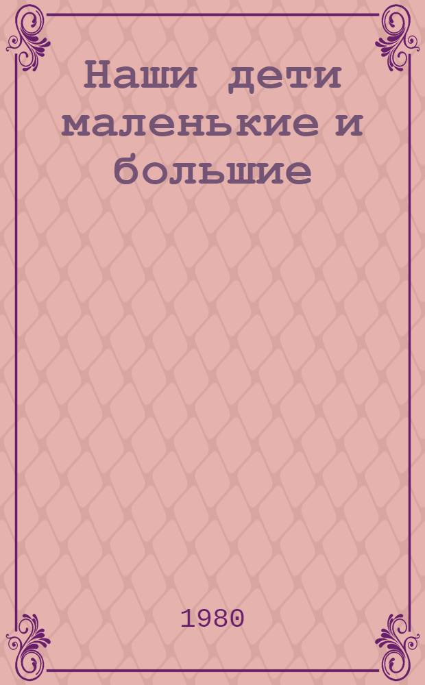 Наши дети маленькие и большие : Кн. для родителей