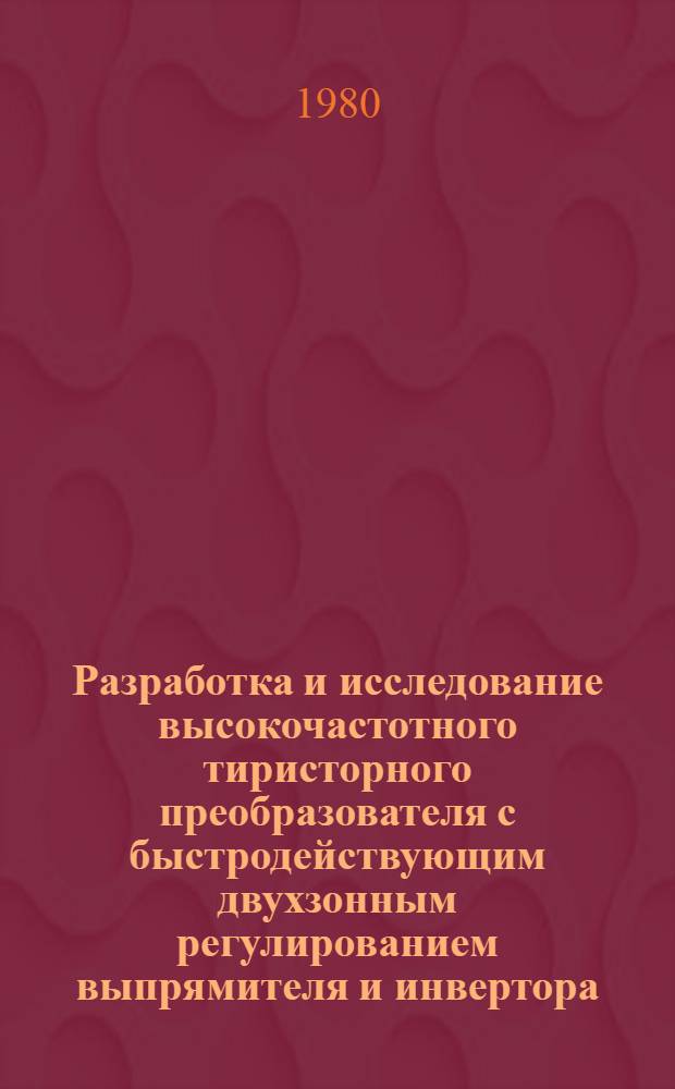 Разработка и исследование высокочастотного тиристорного преобразователя с быстродействующим двухзонным регулированием выпрямителя и инвертора : Автореф. дис. на соиск. учен. степ. канд. техн. наук : (05.09.12)