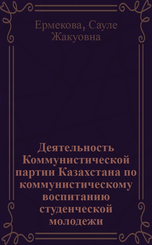 Деятельность Коммунистической партии Казахстана по коммунистическому воспитанию студенческой молодежи (1946-1956 гг.) : Автореф. дис. на соиск. учен. степ. канд. ист. наук : (07.00.01)