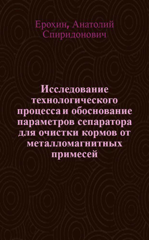 Исследование технологического процесса и обоснование параметров сепаратора для очистки кормов от металломагнитных примесей : Автореф. дис. на соиск. учен. степ. к. т. н