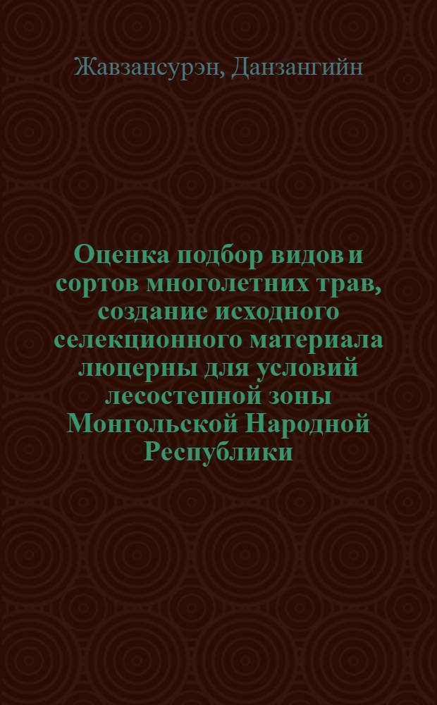 Оценка подбор видов и сортов многолетних трав, создание исходного селекционного материала люцерны для условий лесостепной зоны Монгольской Народной Республики : Автореф. дис. на соиск. учен. степ. канд. с.-х. наук : (06.01.05)