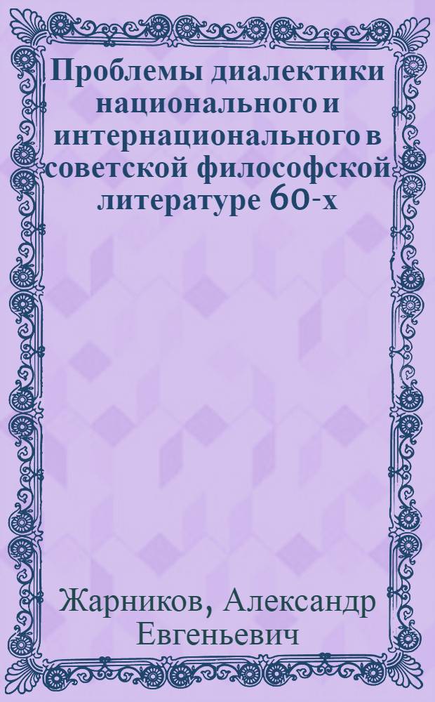 Проблемы диалектики национального и интернационального в советской философской литературе 60-х - 70-х годов : Автореф. дис. на соиск. учен. степ. канд. филос. наук : (09.00.03)