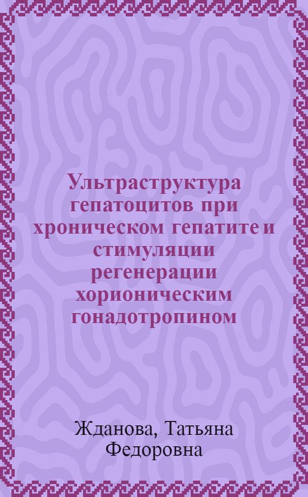 Ультраструктура гепатоцитов при хроническом гепатите и стимуляции регенерации хорионическим гонадотропином : (Морфометр. исслед.) : Автореф. дис. на соиск. учен. степ. канд. биол. наук : (03.00.11)