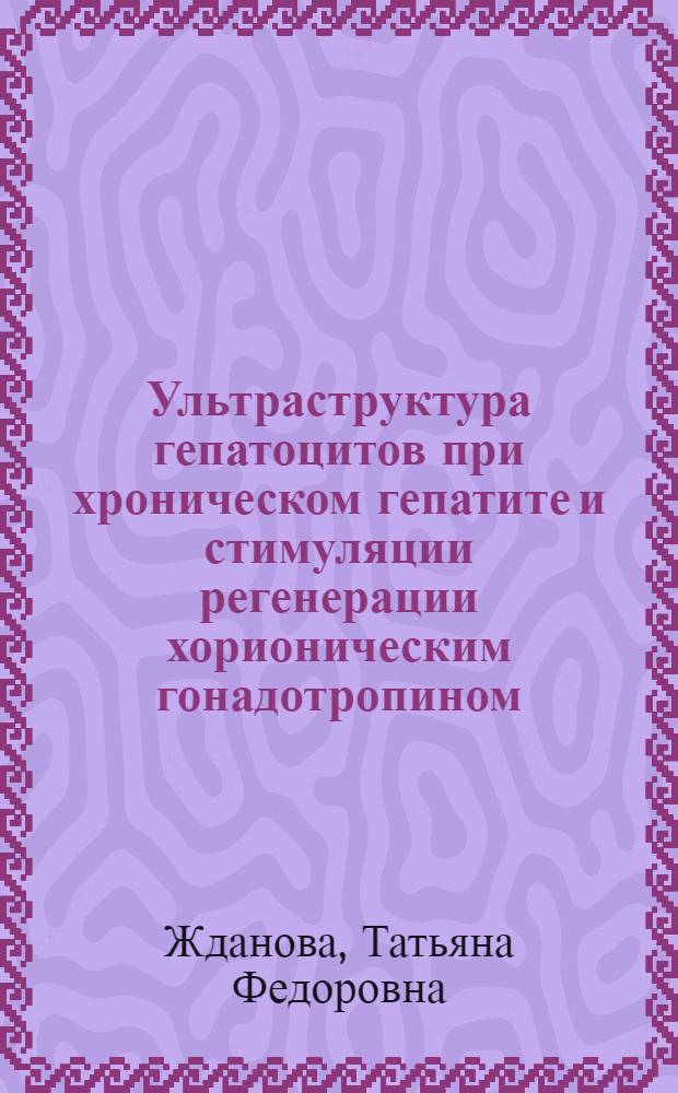 Ультраструктура гепатоцитов при хроническом гепатите и стимуляции регенерации хорионическим гонадотропином : (Морфометр. исслед.) : Автореф. дис. на соиск. учен. степ. канд. биол. наук : (03.00.11)