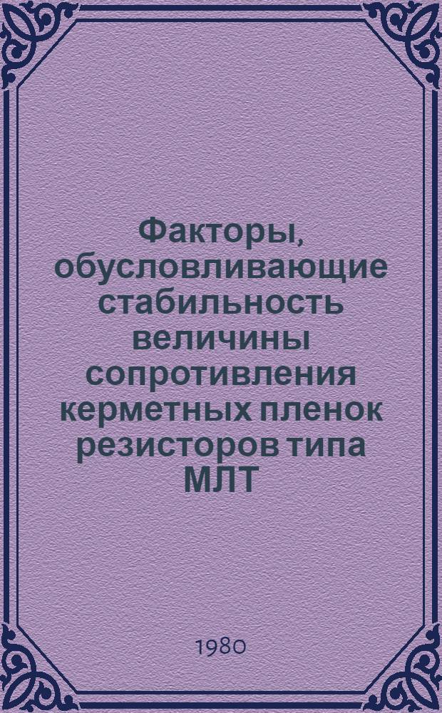 Факторы, обусловливающие стабильность величины сопротивления керметных пленок резисторов типа МЛТ : (По дан. отеч. и зарубеж. печати за 1970-1979 гг.)
