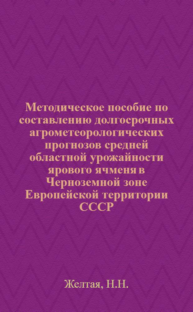 Методическое пособие по составлению долгосрочных агрометеорологических прогнозов средней областной урожайности ярового ячменя в Черноземной зоне Европейской территории СССР