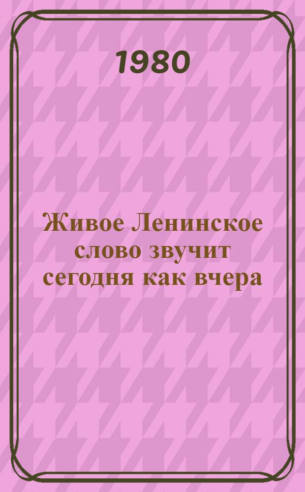 Живое Ленинское слово звучит сегодня как вчера : (Сб. метод.-библиогр. материалов)
