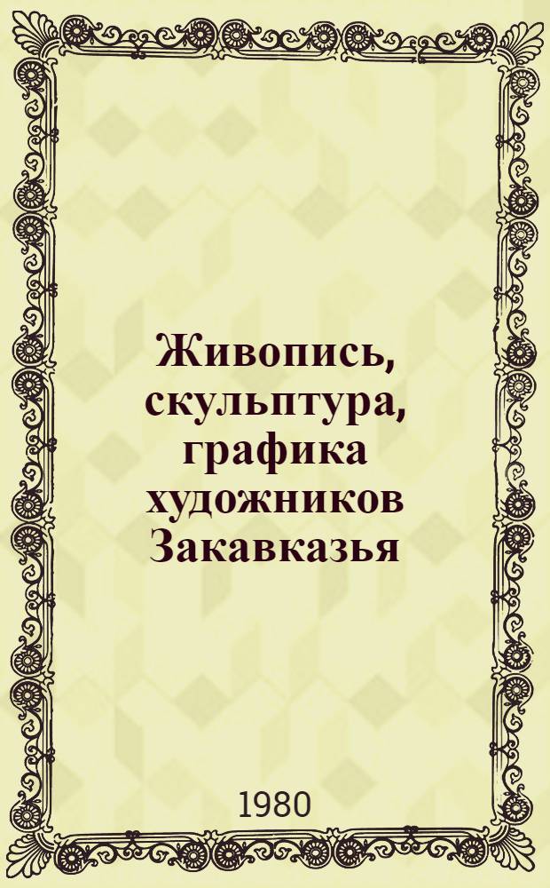 Живопись, скульптура, графика художников Закавказья : Каталог выставки