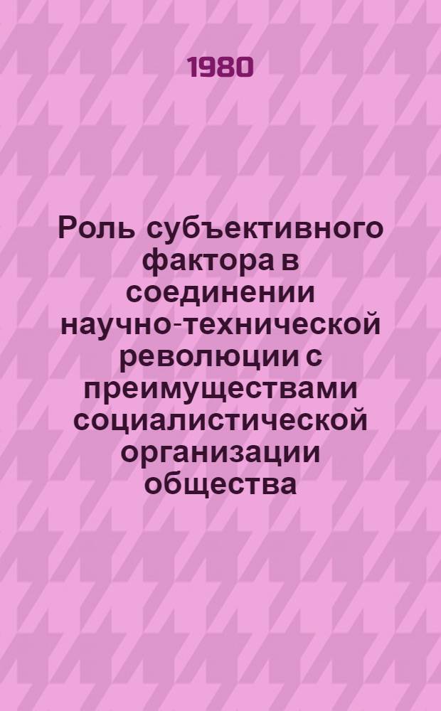 Роль субъективного фактора в соединении научно-технической революции с преимуществами социалистической организации общества : Автореф. дис. на соиск. учен. степ. канд. филос. наук