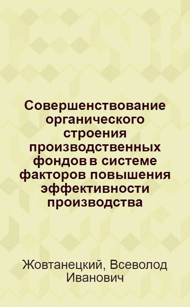 Совершенствование органического строения производственных фондов в системе факторов повышения эффективности производства : (На прим. предприятий и об-ний машиностроения) : Автореф. дис. на соиск. учен. степ. канд. экон. наук : (08.00.05)