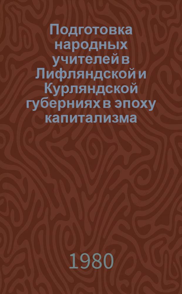 Подготовка народных учителей в Лифляндской и Курляндской губерниях в эпоху капитализма : Учеб. пособие для пед. вузов