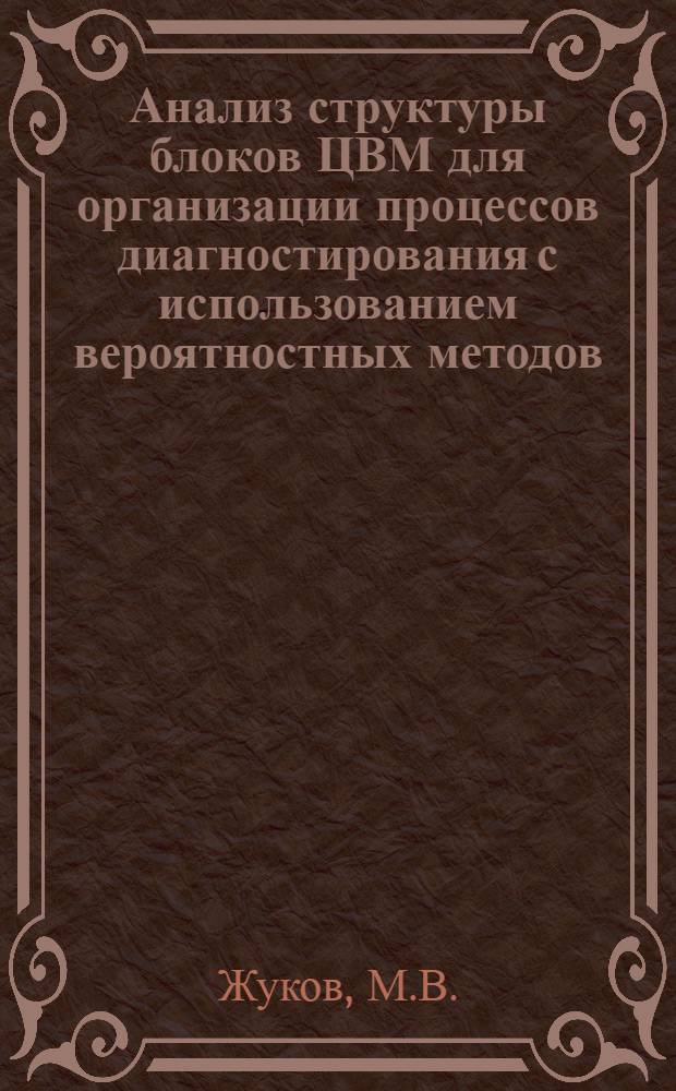 Анализ структуры блоков ЦВМ для организации процессов диагностирования с использованием вероятностных методов : Автореф. дис. на соиск. учен. степ. канд. техн. наук : (05.13.13)