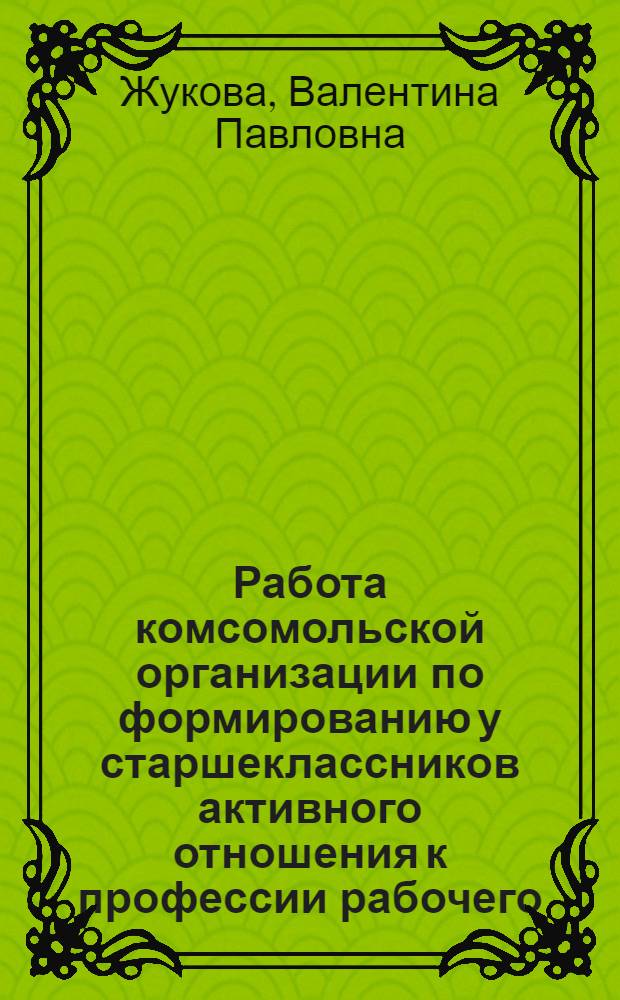 Работа комсомольской организации по формированию у старшеклассников активного отношения к профессии рабочего : Автореф. дис. на соиск. учен. степ. канд. пед. наук : (13.00.01)