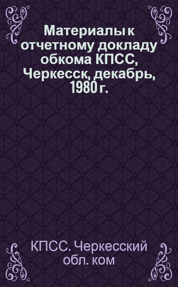 Материалы к отчетному докладу обкома КПСС, Черкесск, декабрь, 1980 г. : Справ. данные о составе парт. орг. обл. и ее работе