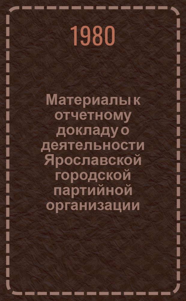 Материалы к отчетному докладу о деятельности Ярославской городской партийной организации : Цифры и факты : Делегату XXVII Яросл. гор. парт. конф