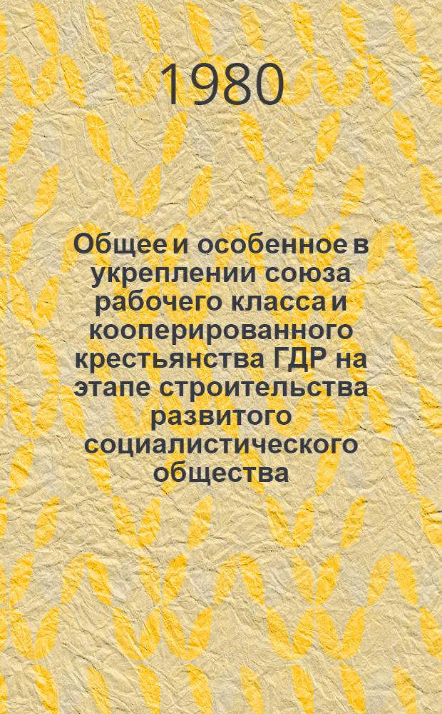 Общее и особенное в укреплении союза рабочего класса и кооперированного крестьянства ГДР на этапе строительства развитого социалистического общества : Автореф. дис. на соиск. учен. степ. канд. филос. наук : (09.00.02)