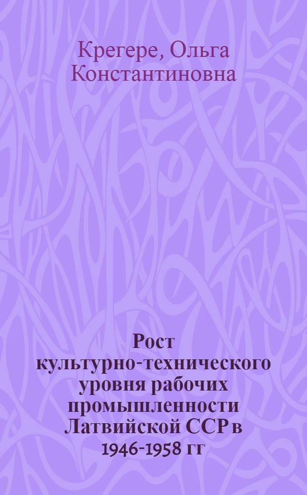 Рост культурно-технического уровня рабочих промышленности Латвийской ССР в 1946-1958 гг. : Автореф. дис. на соиск. учен. степ. канд. ист. наук : (07.00.02)