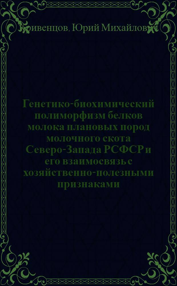 Генетико-биохимический полиморфизм белков молока плановых пород молочного скота Северо-Запада РСФСР и его взаимосвязь с хозяйственно-полезными признаками : Автореф. дис. на соиск. учен. степ. д-ра биол. наук : (03.00.15)