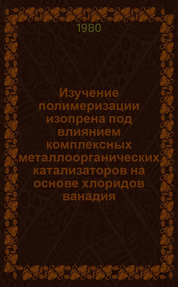 Изучение полимеризации изопрена под влиянием комплексных металлоорганических катализаторов на основе хлоридов ванадия : Автореф. дис. на соиск. учен. степ. канд. хим. наук : (02.00.06)