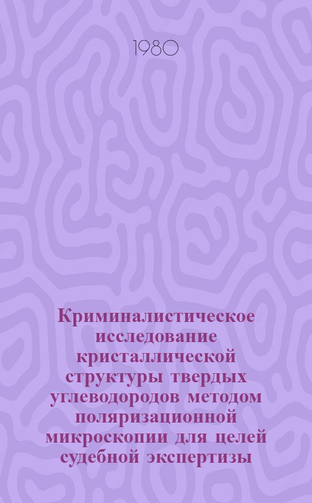 Криминалистическое исследование кристаллической структуры твердых углеводородов методом поляризационной микроскопии для целей судебной экспертизы : Метод. рекомендации