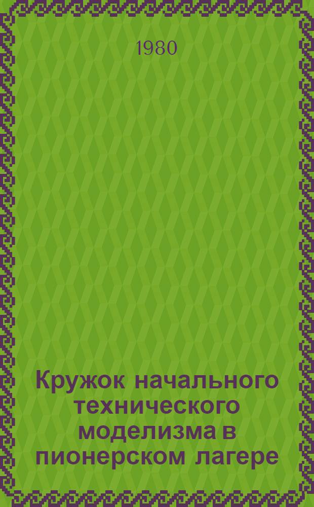 Кружок начального технического моделизма в пионерском лагере : Метод. рекомендации руководителю кружка