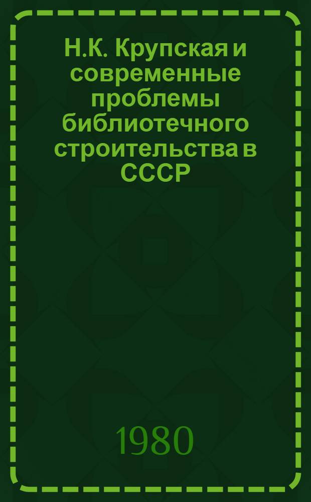Н.К. Крупская и современные проблемы библиотечного строительства в СССР : (История библ. дела в СССР) : Сб. науч. тр