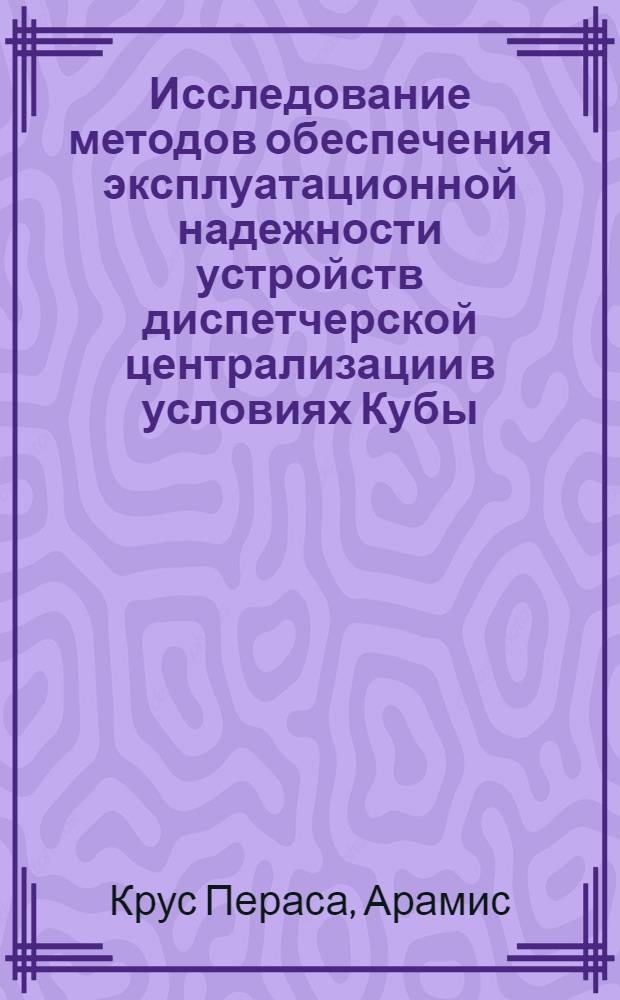 Исследование методов обеспечения эксплуатационной надежности устройств диспетчерской централизации в условиях Кубы : Автореф. дис. на соиск. учен. степ. канд. техн. наук : (05.13.07)