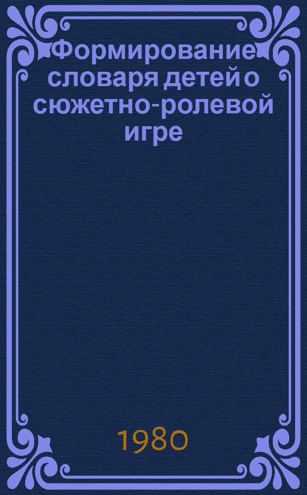 Формирование словаря детей о сюжетно-ролевой игре : (Старший дошк. возраст) : Автореф. дис. на соиск. учен. степ. канд. пед. наук : (13.00.01)