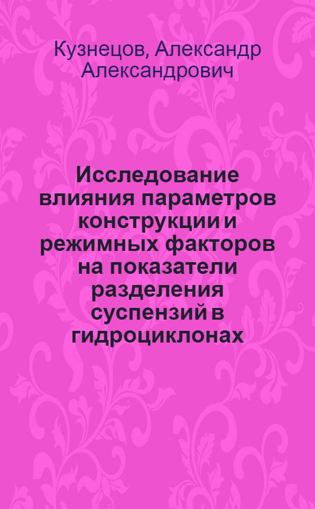 Исследование влияния параметров конструкции и режимных факторов на показатели разделения суспензий в гидроциклонах : Автореф. дис. на соиск. учен. степ. канд. техн. наук : (05.17.08)