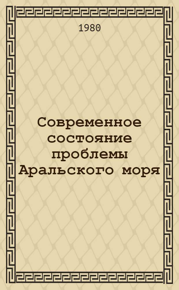 Современное состояние проблемы Аральского моря : Аналит. обзор на основе отчетов о НИР и дис., поступивших во ВНТИЦентр в 1973-1979 гг., а также открытых публ