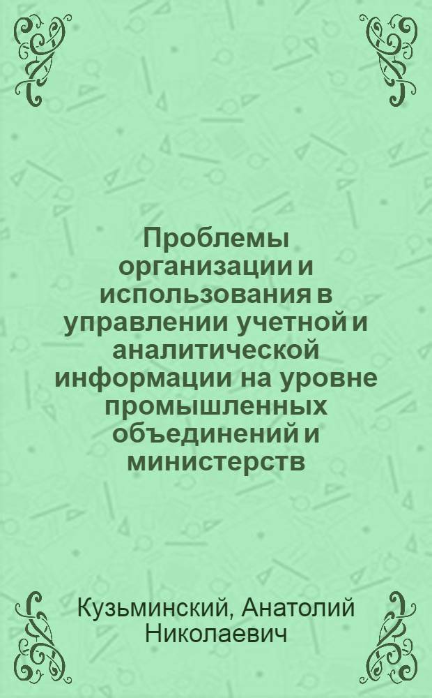 Проблемы организации и использования в управлении учетной и аналитической информации на уровне промышленных объединений и министерств : Автореф. дис. на соиск. учен. степ. д-ра экон. наук : (08.00.12)