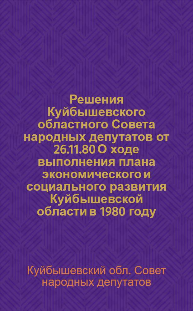 Решения Куйбышевского областного Совета народных депутатов от 26.11.80 О ходе выполнения плана экономического и социального развития Куйбышевской области в 1980 году; О плане экономического и социального развития Куйбышевской области на 1981 год; О бюджете области на 1981 год