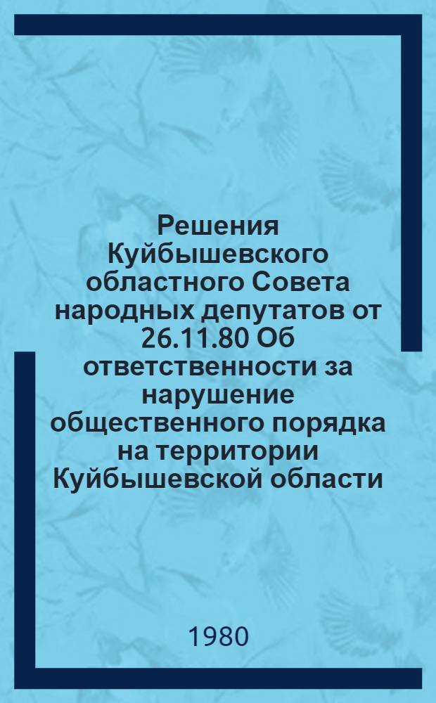 Решения Куйбышевского областного Совета народных депутатов от 26.11.80 Об ответственности за нарушение общественного порядка на территории Куйбышевской области; О правилах пребывания и поведения детей и подростков в общественных местах; О правилах охоты на территории Куйбышевской области / Четвертая сессия... семнадцатого созыва