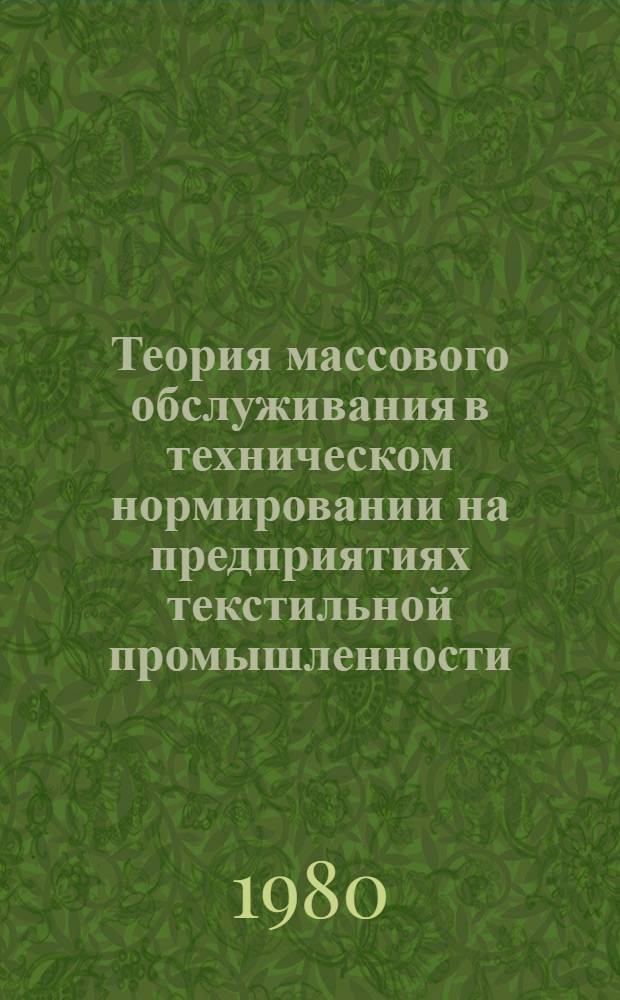Теория массового обслуживания в техническом нормировании на предприятиях текстильной промышленности : Из цикла лекций для заоч. фак. "Совершенствование экономики и орг. пр-ва на предприятиях текстил. пром-сти"