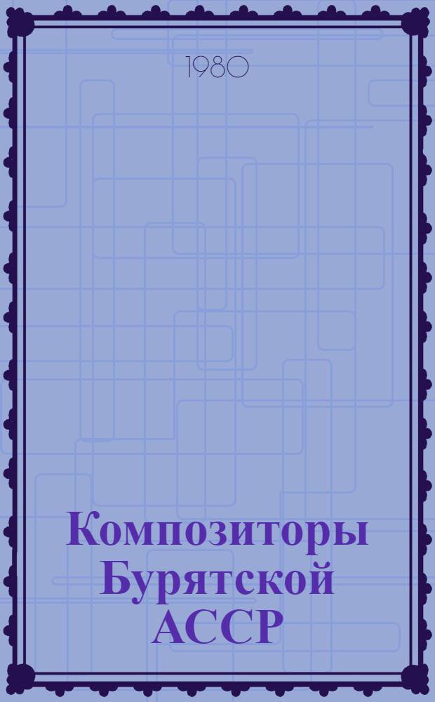 Композиторы Бурятской АССР : Очерки жизни и творчества