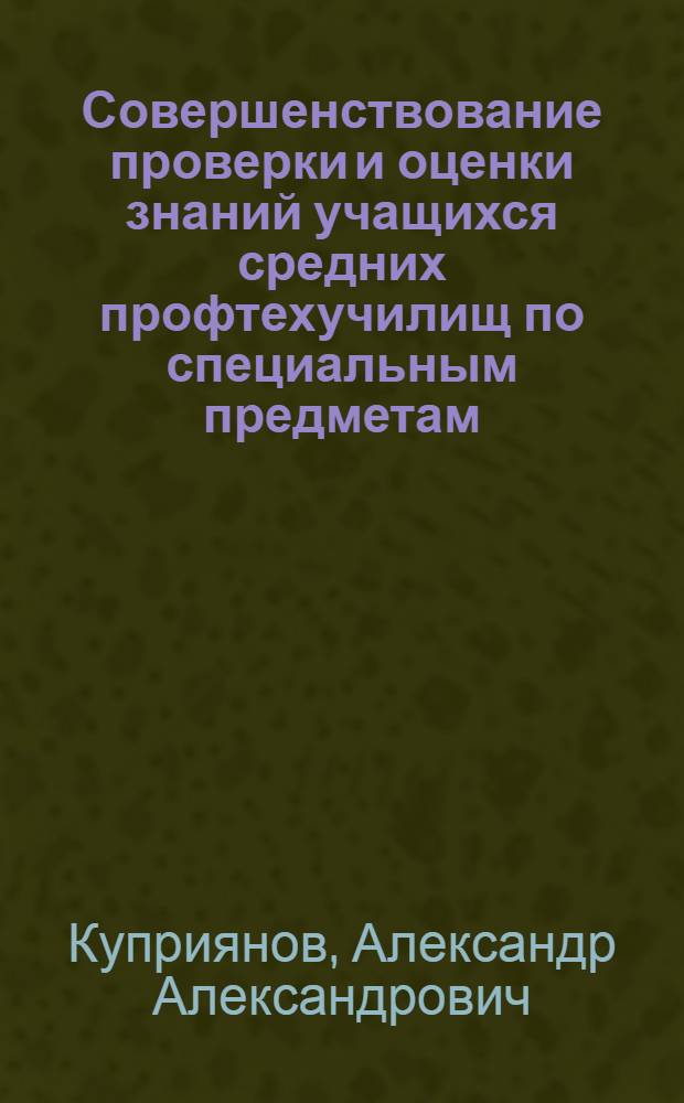 Совершенствование проверки и оценки знаний учащихся средних профтехучилищ по специальным предметам : (На прим. преподавания спец. технологии и в процессе подготовки аппаратчиков широкого профиля хим. пр-ва) : Автореф. дис. на соиск. учен. степ. канд. пед. наук : (13.00.01)
