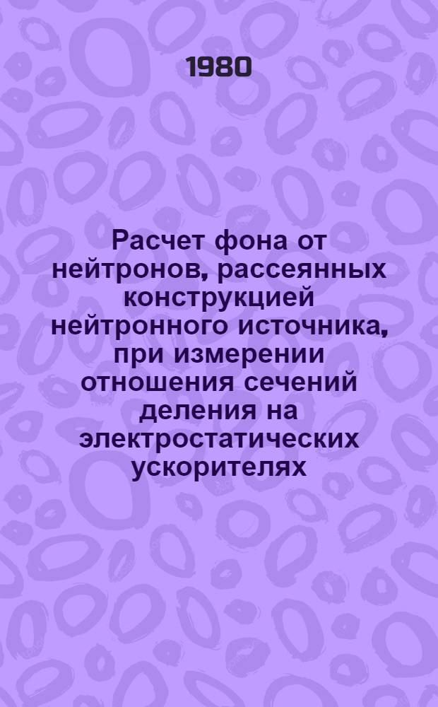 Расчет фона от нейтронов, рассеянных конструкцией нейтронного источника, при измерении отношения сечений деления на электростатических ускорителях