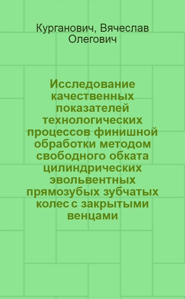 Исследование качественных показателей технологических процессов финишной обработки методом свободного обката цилиндрических эвольвентных прямозубых зубчатых колес с закрытыми венцами : Автореф. дис. на соиск. учен. степ. канд. техн. наук : (05.02.08)