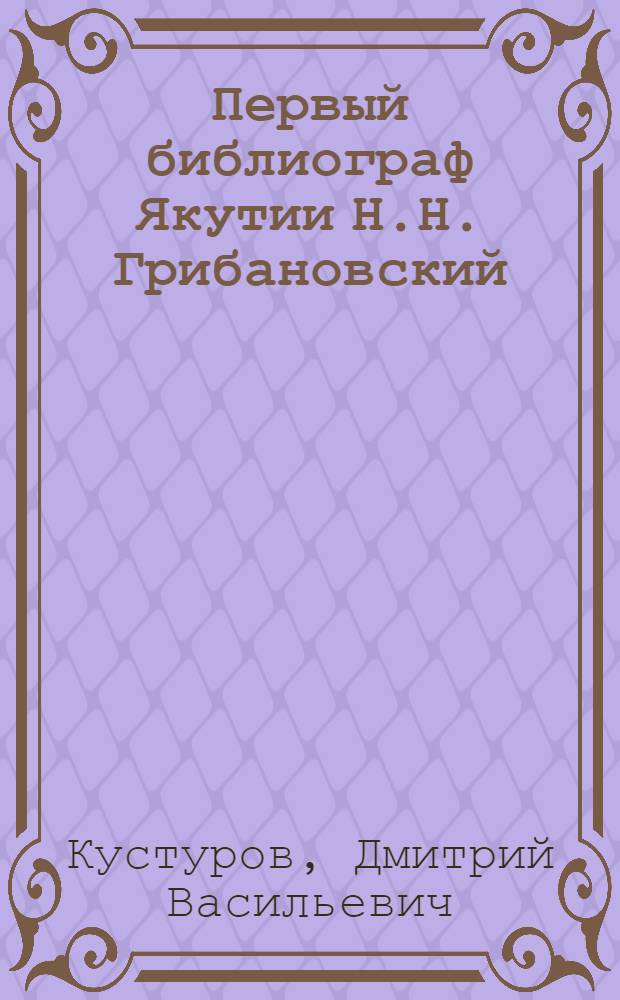 Первый библиограф Якутии Н.Н. Грибановский : Биобиблиогр. указ