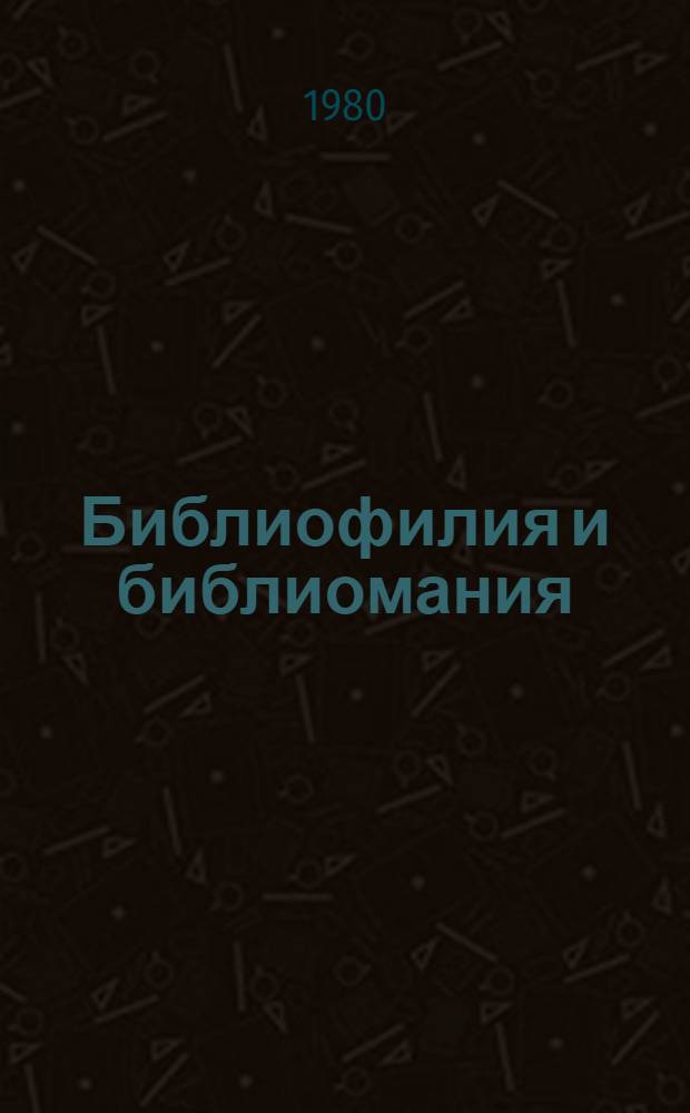 Библиофилия и библиомания : (Психофизиология библиофильства)