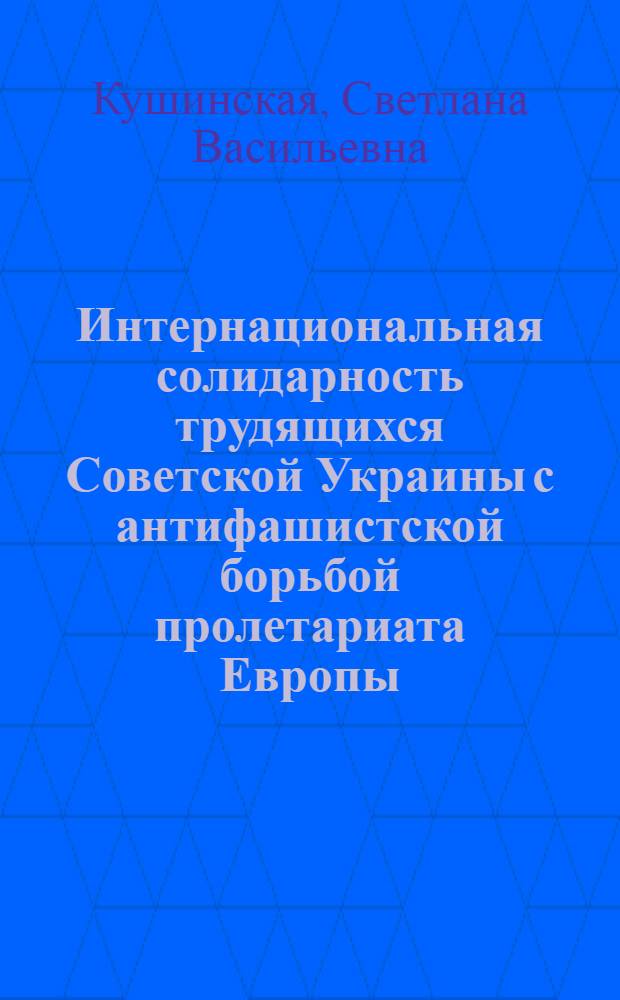 Интернациональная солидарность трудящихся Советской Украины с антифашистской борьбой пролетариата Европы (1933-1937 гг.) : Автореф. дис. на соиск. учен. степ. канд. ист. наук : (07.00.02)