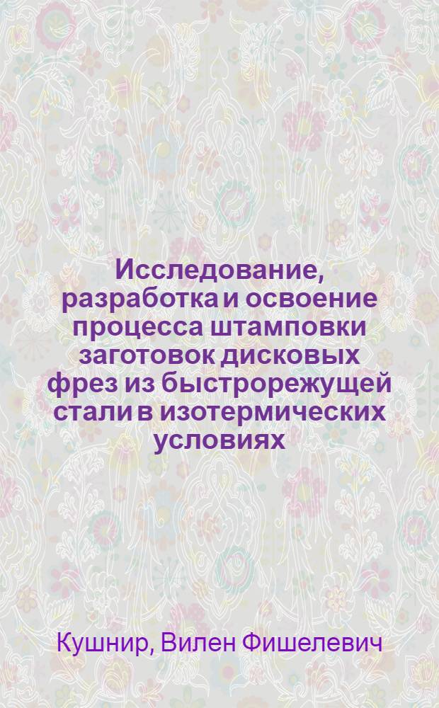Исследование, разработка и освоение процесса штамповки заготовок дисковых фрез из быстрорежущей стали в изотермических условиях : Автореф. дис. на соиск. учен. степ. канд. техн. наук : (05.03.05)