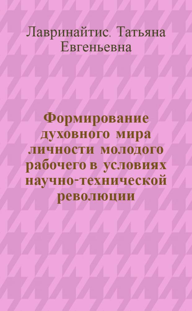 Формирование духовного мира личности молодого рабочего в условиях научно-технической революции : (На материалах БАМа) : Автореф. дис. на соиск. учен. степ. канд. филос. наук : (09.00.02)
