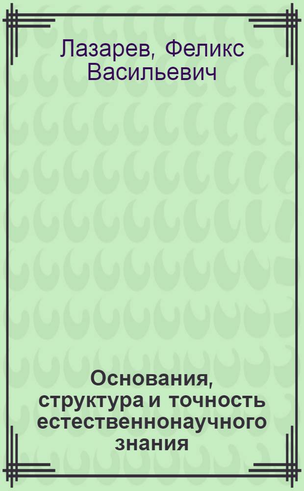 Основания, структура и точность естественнонаучного знания : Автореф. дис. на соиск. учен. степ. д-ра филос. наук : (09.00.01)