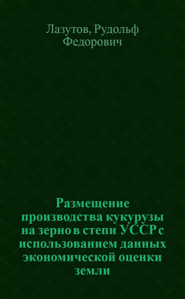 Размещение производства кукурузы на зерно в степи УССР с использованием данных экономической оценки земли : Автореф. дис. на соиск. учен. степ. к. э. н