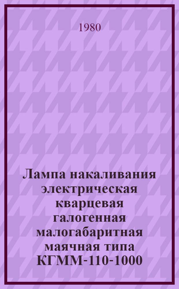 Лампа накаливания электрическая кварцевая галогенная малогабаритная маячная типа КГММ-110-1000 : Каталог : Взамен ТИ 09.30.09-72