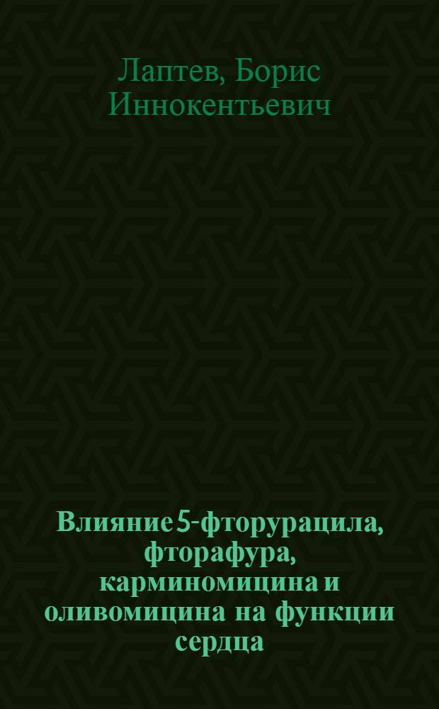 Влияние 5-фторурацила, фторафура, карминомицина и оливомицина на функции сердца : Автореф. дис. на соиск. учен. степ. к. б. н