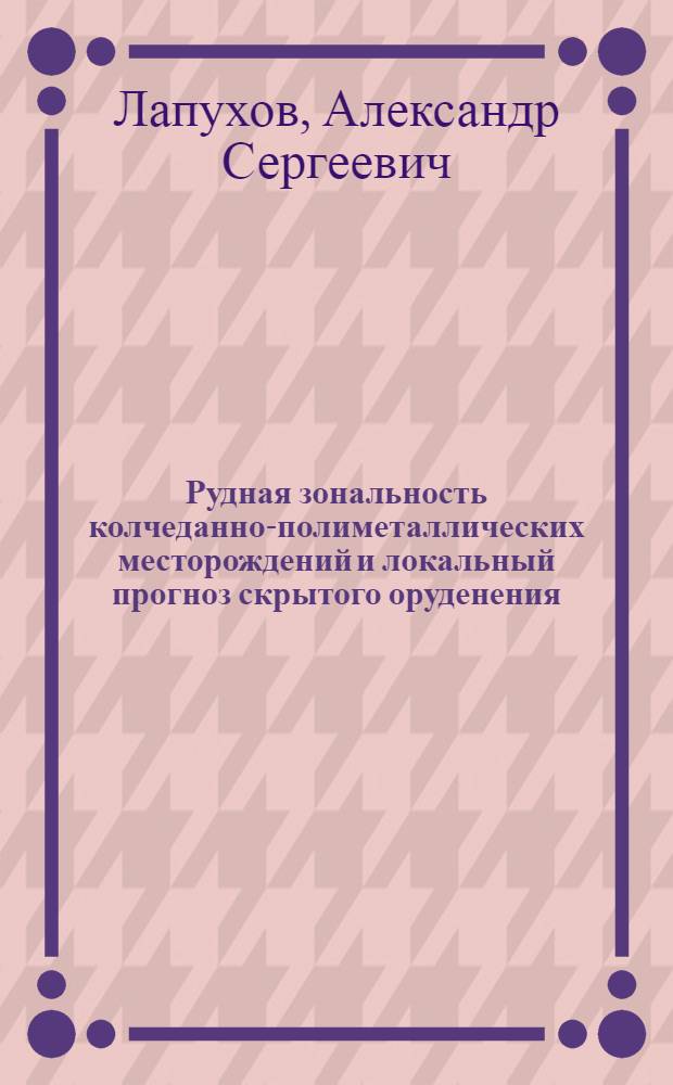 Рудная зональность колчеданно-полиметаллических месторождений и локальный прогноз скрытого оруденения (на примере рудных полей Юга Западной Сибири и Урала) : Автореф. дис. на соиск. учен. степ. д. г.-м. н