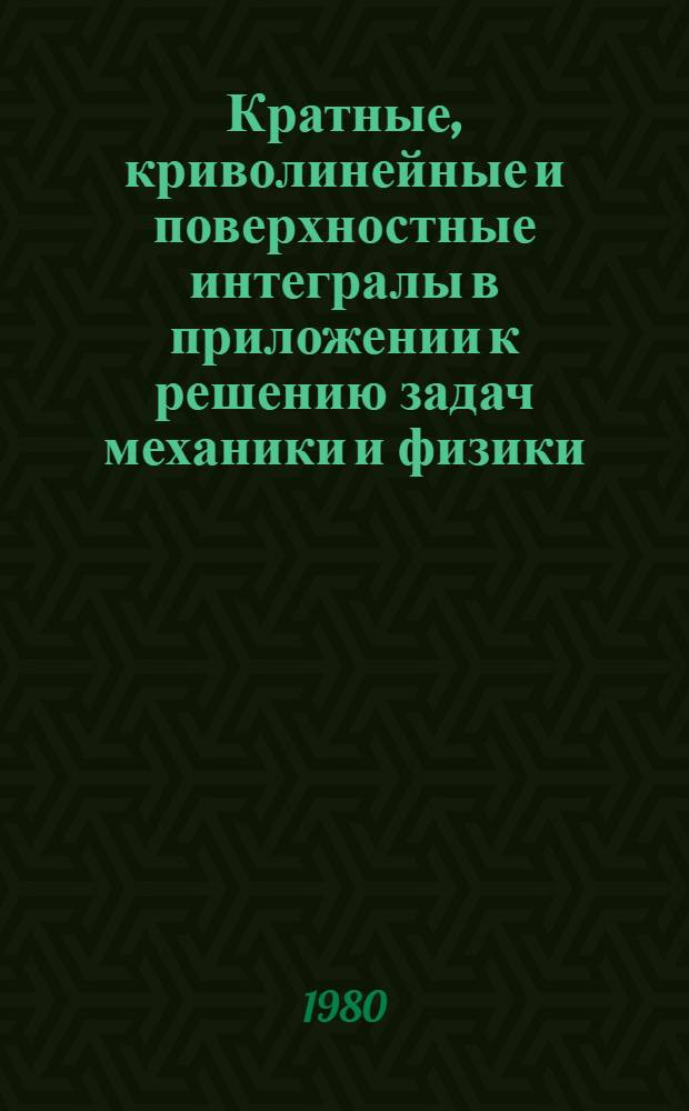 Кратные, криволинейные и поверхностные интегралы в приложении к решению задач механики и физики : Учеб. пособие : (Для студентов веч. отд-ний авиац. вузов)